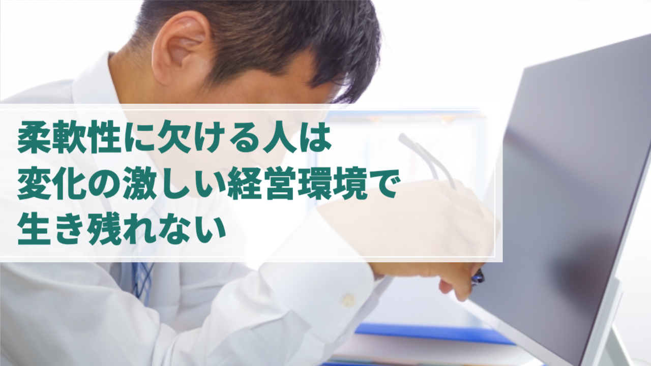 パソコンの前でメガネを外して下を向いている男性
「柔軟性に欠ける人は変化の激しい経営環境で生き残れない」