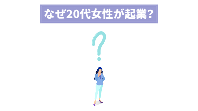 真ん中に女性が立っていて、手を顎に当てている。頭の上にはハテナマーク？がついている。「なぜ20代女性が起業？」