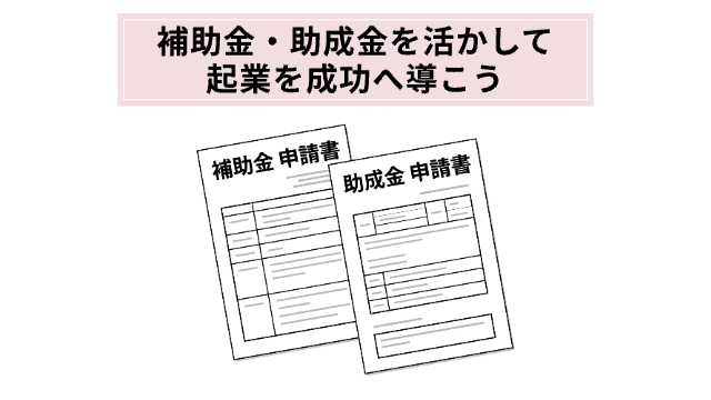 補助金と助成金の申請書の紙が2枚並んでいる「補助金・助成金を活かして起業を成功へ導こう」